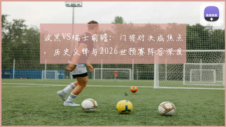 波黑VS瑞士前瞻：门将对决成焦点，历史交锋与2026世预赛阵容深度解析