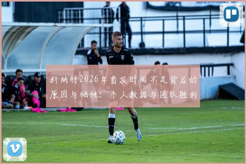 科纳特2026年首发时间不足背后的原因与牺牲：个人数据与团队胜利的抉择解析