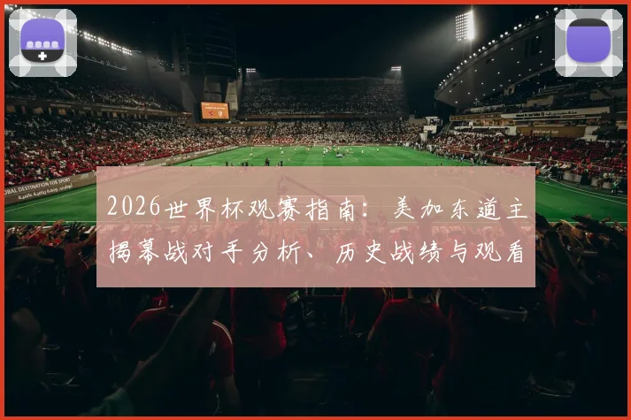 2026世界杯观赛指南:美加东道主揭幕战对手分析、历史战绩与观看攻略