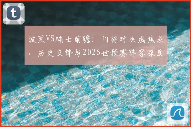 波黑VS瑞士前瞻：门将对决成焦点，历史交锋与2026世预赛阵容深度解析