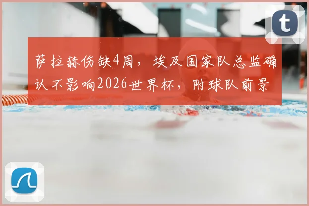 萨拉赫伤缺4周,埃及国家队总监确认不影响2026世界杯,附球队前景分析与阵容预测