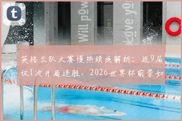 英格兰队大赛慢热顽疾解析：近9届仅1次开局连胜，2026世界杯前景如何？