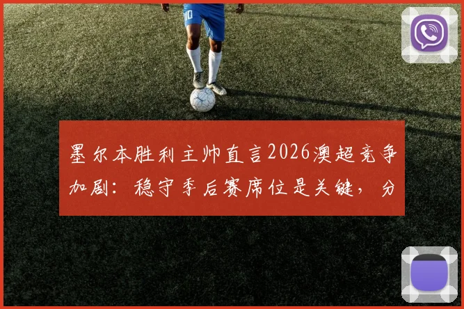 墨尔本胜利主帅直言2026澳超竞争加剧：稳守季后赛席位是关键，分析球队如何冲击前六
