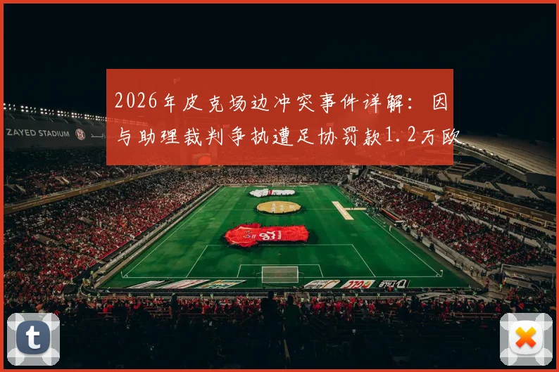 2026年皮克场边冲突事件详解：因与助理裁判争执遭足协罚款1.2万欧元，具体经过与处罚依据分析