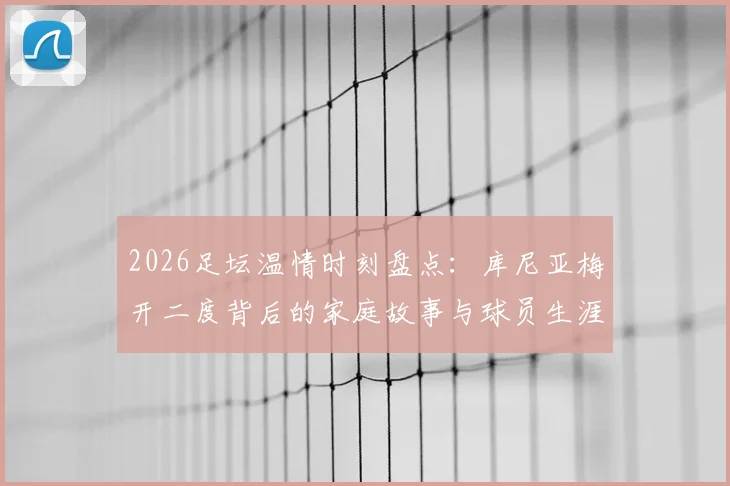 2026足坛温情时刻盘点：库尼亚梅开二度背后的家庭故事与球员生涯轨迹解析