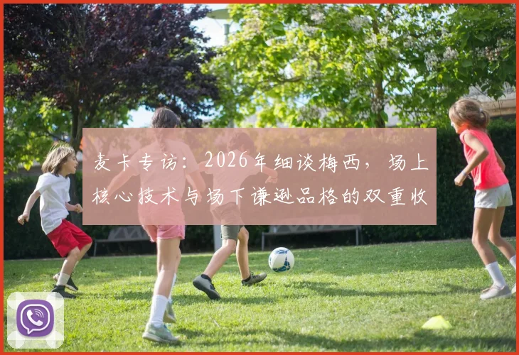 麦卡专访:2026年细谈梅西,场上核心技术与场下谦逊品格的双重收获