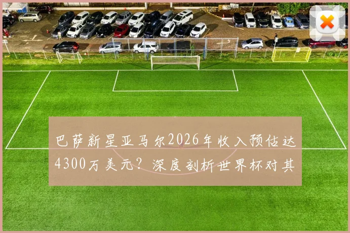 巴萨新星亚马尔2026年收入预估达4300万美元？深度剖析世界杯对其商业价值的引爆效应与未来潜力
