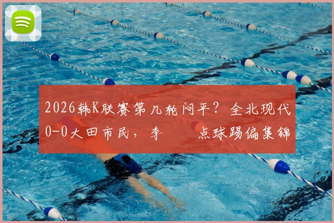 2026韩K联赛第几轮闷平?全北现代0-0大田市民,李昇祐点球踢偏集锦回放