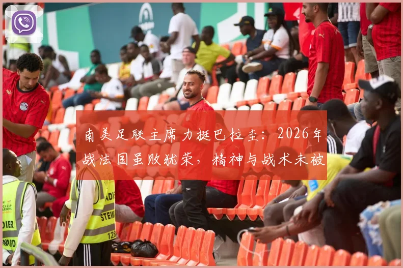 南美足联主席力挺巴拉圭:2026年战法国虽败犹荣,精神与战术未被击垮,深度剖析背后原因