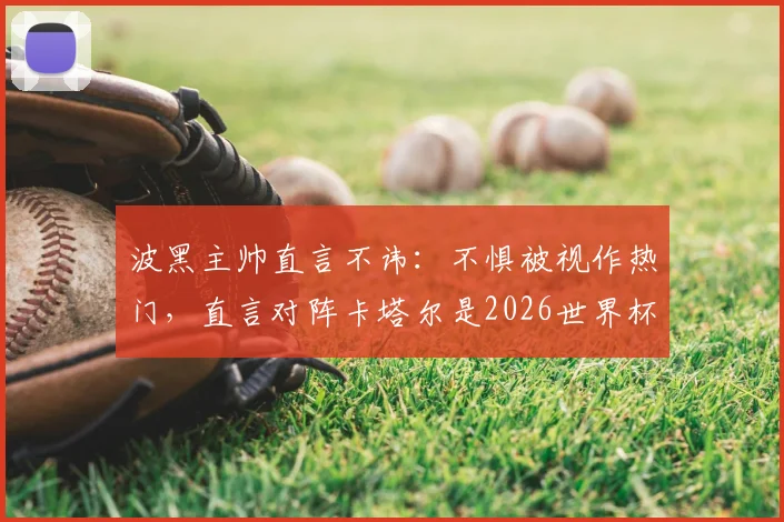 波黑主帅直言不讳：不惧被视作热门，直言对阵卡塔尔是2026世界杯关键出线之战