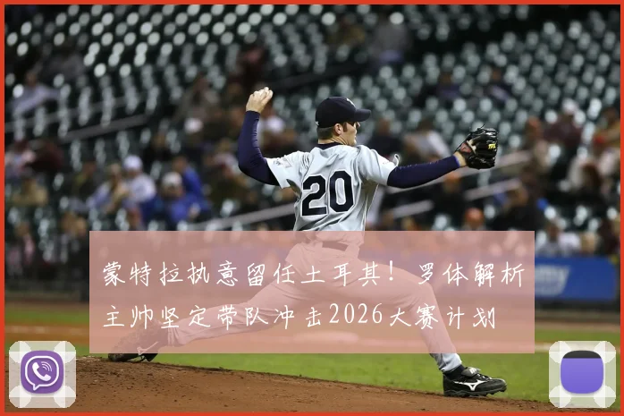 蒙特拉执意留任土耳其!罗体解析主帅坚定带队冲击2026大赛计划