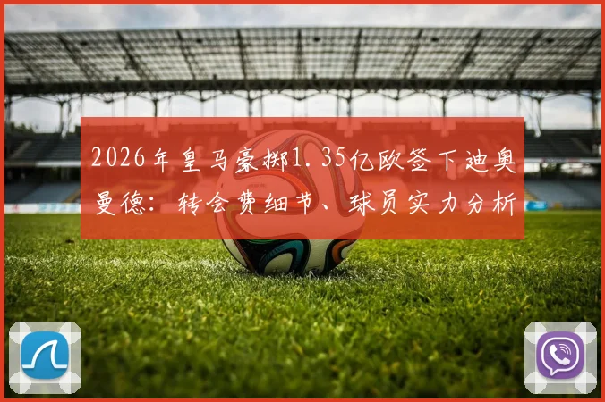 2026年皇马豪掷1.35亿欧签下迪奥曼德：转会费细节、球员实力分析与交易背后原因全解读