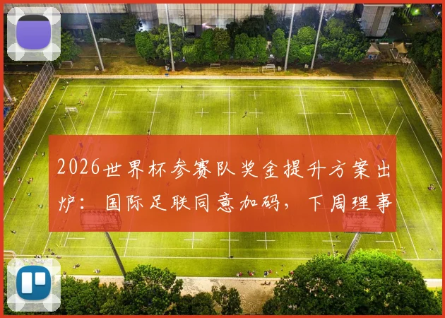 2026世界杯参赛队奖金提升方案出炉：国际足联同意加码，下周理事会批准后各队能分多少？