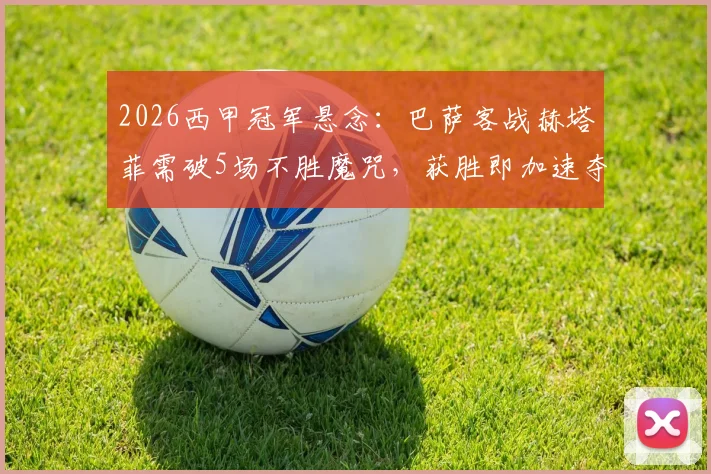 2026西甲冠军悬念：巴萨客战赫塔菲需破5场不胜魔咒，获胜即加速夺冠