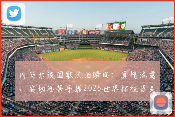 内马尔谈国歌流泪瞬间：真情流露，安切洛蒂手握2026世界杯征召关键，生涯前景深度分析