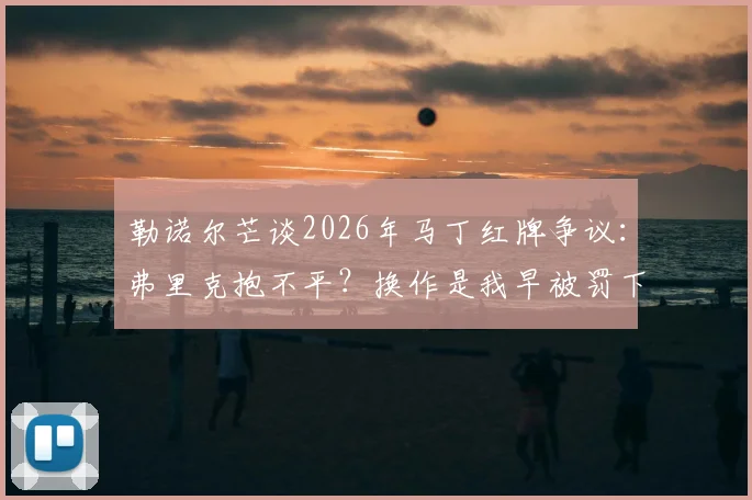 勒诺尔芒谈2026年马丁红牌争议：弗里克抱不平？换作是我早被罚下，裁判双标何时休？