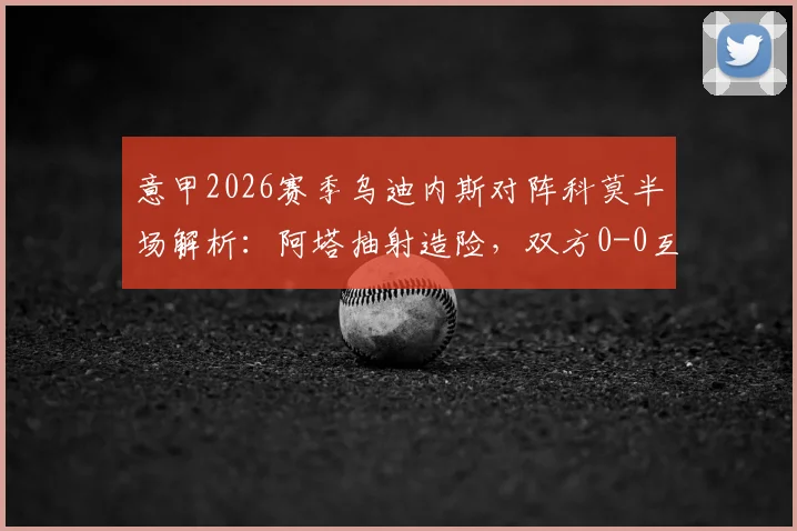 意甲2026赛季乌迪内斯对阵科莫半场解析:阿塔抽射造险,双方0-0互交白卷,战术打法全面观察