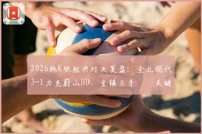 2026韩K联经典对决复盘：全北现代3-1力克蔚山HD，金镇圭李昇祐关键进球，附全场技术统计与深度分析