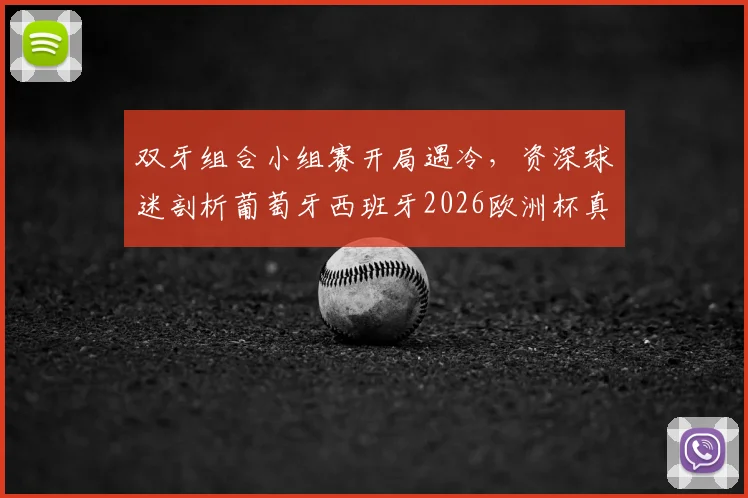 双牙组合小组赛开局遇冷，资深球迷剖析葡萄牙西班牙2026欧洲杯真实前景与晋级可能性