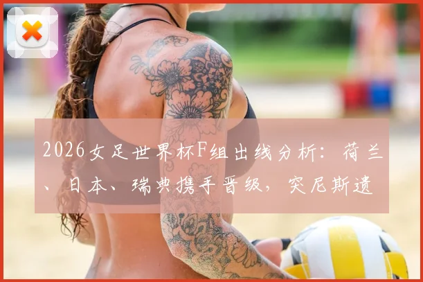 2026女足世界杯F组出线分析：荷兰、日本、瑞典携手晋级，突尼斯遗憾出局原因解读