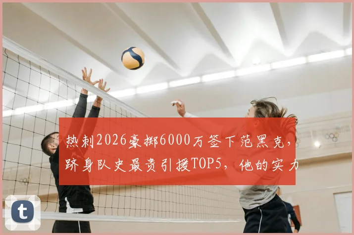 热刺2026豪掷6000万签下范黑克，跻身队史最贵引援TOP5，他的实力与位置解析