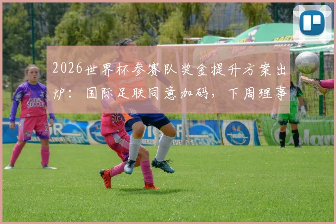 2026世界杯参赛队奖金提升方案出炉：国际足联同意加码，下周理事会批准后各队能分多少？