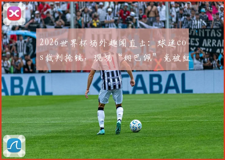 2026世界杯场外趣闻直击：球迷cos裁判抢镜，现场“姆巴佩”竟被红牌罚下？雷速体育独家视角