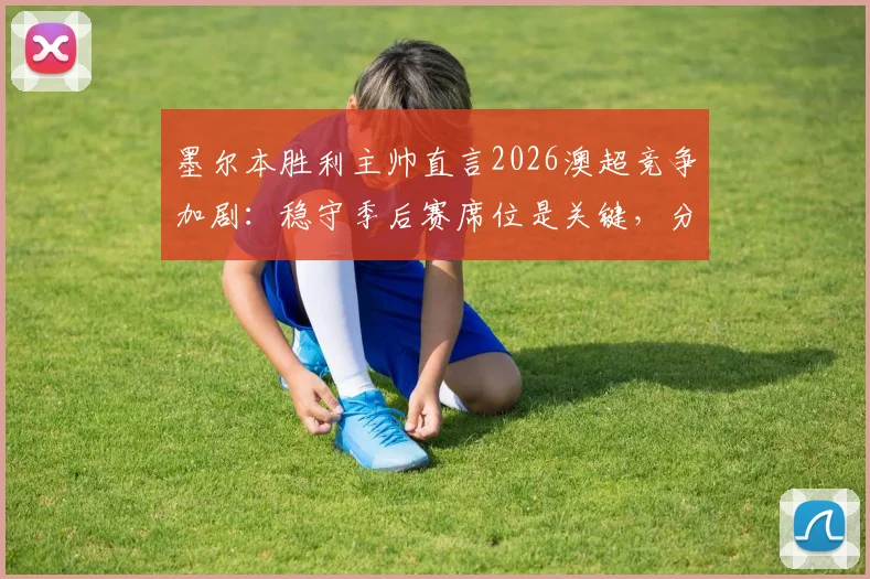 墨尔本胜利主帅直言2026澳超竞争加剧:稳守季后赛席位是关键,分析球队如何冲击前六