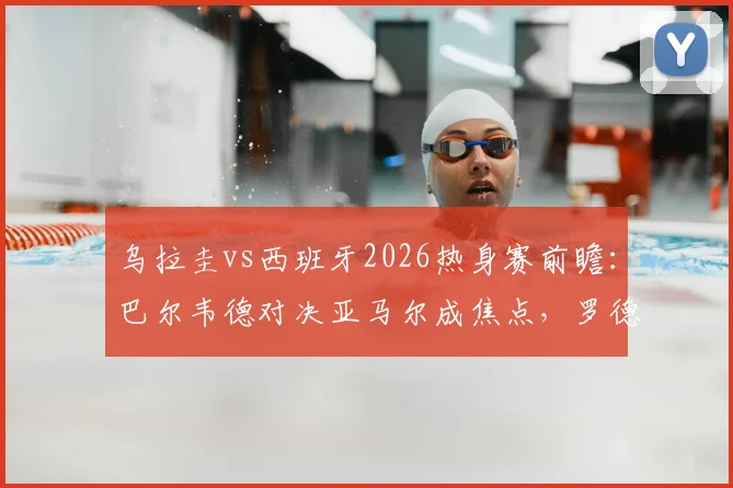 乌拉圭vs西班牙2026热身赛前瞻：巴尔韦德对决亚马尔成焦点，罗德里努涅斯首发引关注