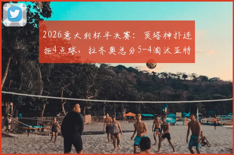 2026意大利杯半决赛:莫塔神扑连拒4点球,拉齐奥总分5-4淘汰亚特兰大挺进决赛