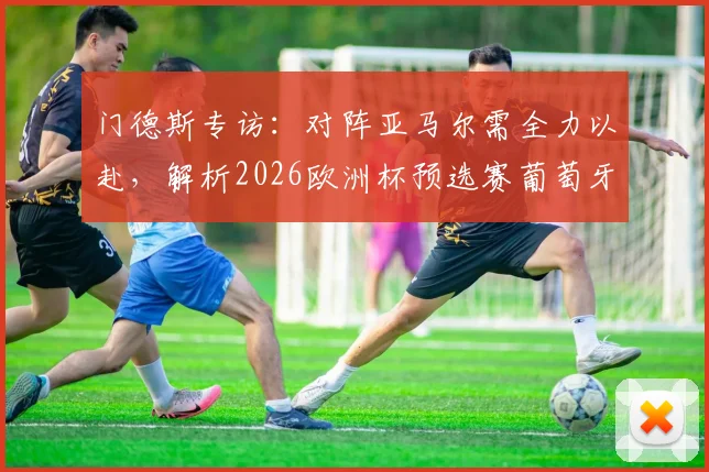 门德斯专访：对阵亚马尔需全力以赴，解析2026欧洲杯预选赛葡萄牙vs西班牙门将焦点战
