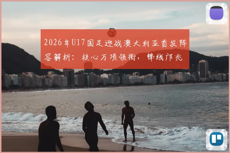 2026年U17国足迎战澳大利亚首发阵容解析：核心万项领衔，锋线邝兆镭与中场帅惟浩关键作用
