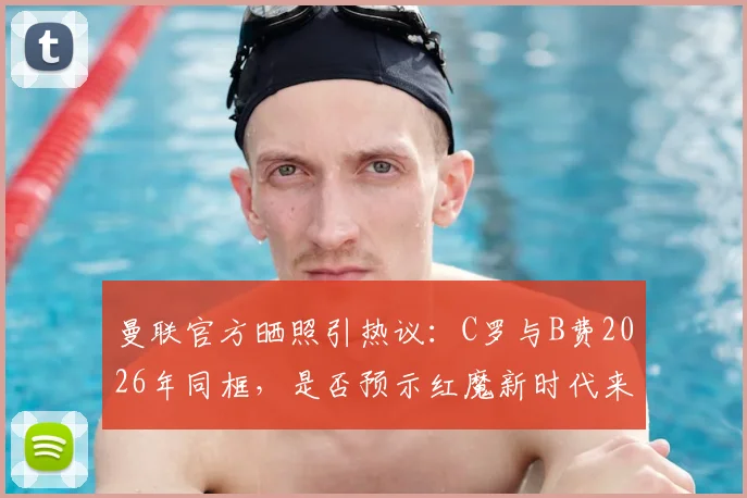 曼联官方晒照引热议：C罗与B费2026年同框，是否预示红魔新时代来临？附高清合影与球迷评论精选