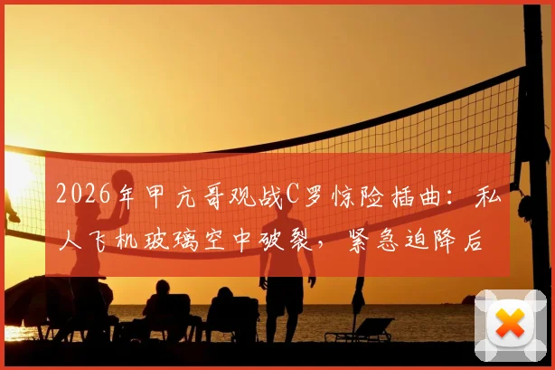 2026年甲亢哥观战C罗惊险插曲：私人飞机玻璃空中破裂，紧急迫降后无缘现场，粉丝直呼破防！
