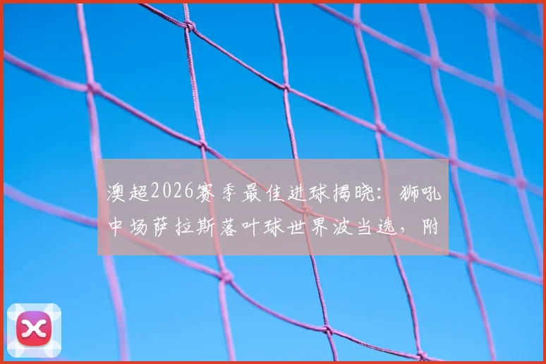 澳超2026赛季最佳进球揭晓：狮吼中场萨拉斯落叶球世界波当选，附进球视频回放与技术看点解析