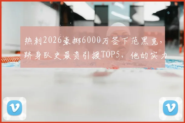 热刺2026豪掷6000万签下范黑克,跻身队史最贵引援TOP5,他的实力与位置解析