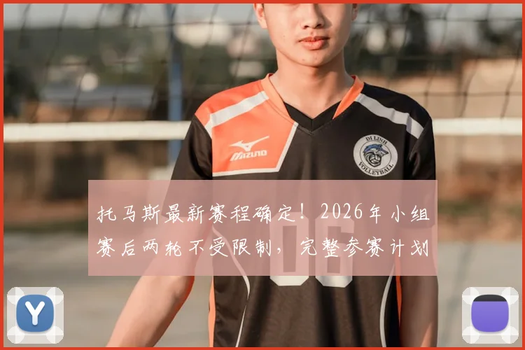 托马斯最新赛程确定！2026年小组赛后两轮不受限制，完整参赛计划曝光
