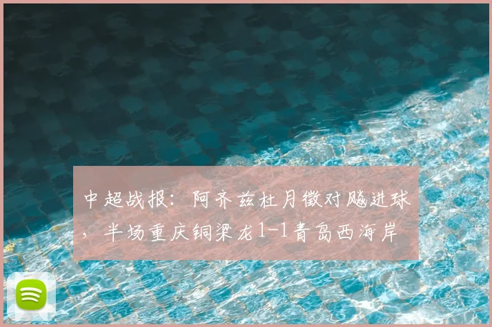 中超战报：阿齐兹杜月徵对飚进球，半场重庆铜梁龙1-1青岛西海岸