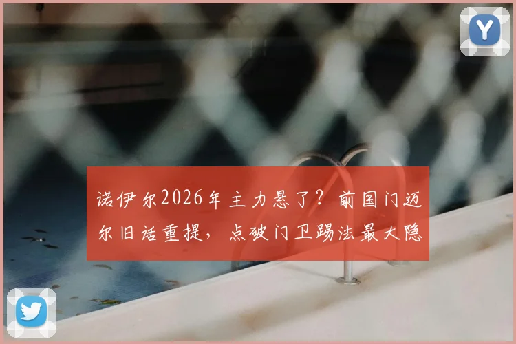 诺伊尔2026年主力悬了？前国门迈尔旧话重提，点破门卫踢法最大隐患
