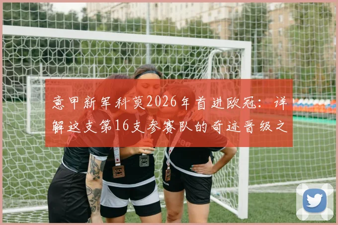 意甲新军科莫2026年首进欧冠:详解这支第16支参赛队的奇迹晋级之路与未来看点