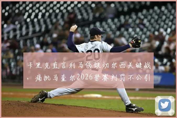 卡里克直言利马伤缺切尔西关键战,痛批马奎尔2026禁赛判罚不公引争议