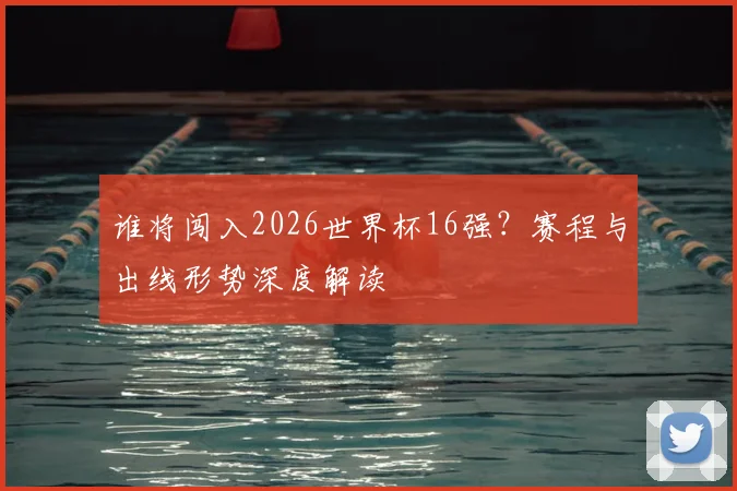 谁将闯入2026世界杯16强？赛程与出线形势深度解读