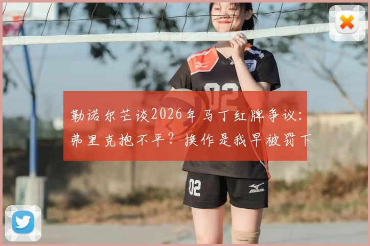 勒诺尔芒谈2026年马丁红牌争议:弗里克抱不平?换作是我早被罚下,裁判双标何时休?