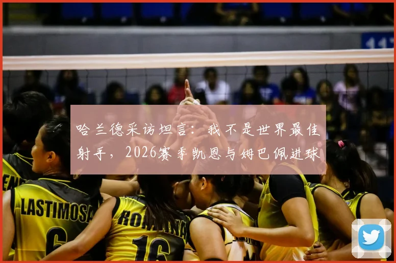 哈兰德采访坦言：我不是世界最佳射手，2026赛季凯恩与姆巴佩进球数更多，足坛最强前锋竞争激烈