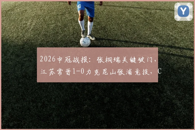 2026中冠战报：张桐瑞关键破门，江苏常晋1-0力克昆山张浦竞技，C组积分形势分析