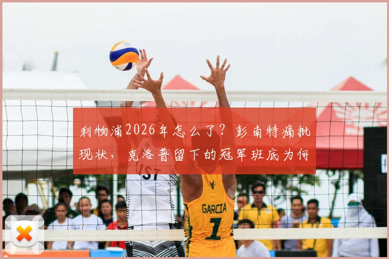 利物浦2026年怎么了？彭南特痛批现状，克洛普留下的冠军班底为何迅速下滑