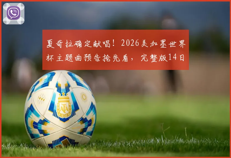 夏奇拉确定献唱!2026美加墨世界杯主题曲预告抢先看,完整版14日全球首发歌名揭秘