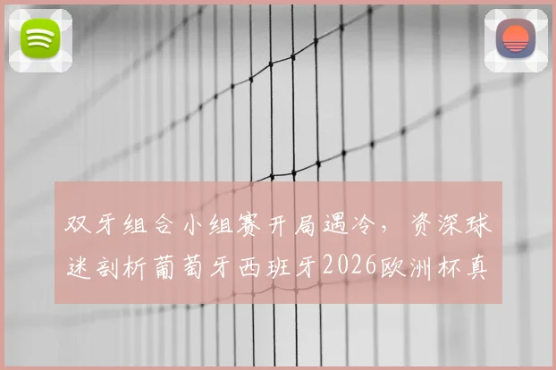 双牙组合小组赛开局遇冷,资深球迷剖析葡萄牙西班牙2026欧洲杯真实前景与晋级可能性