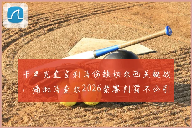 卡里克直言利马伤缺切尔西关键战，痛批马奎尔2026禁赛判罚不公引争议