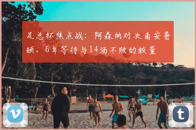 足总杯焦点战：阿森纳对决南安普顿，6年等待与14场不败的较量